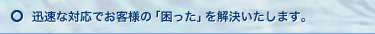 迅速な対応でお客様の「困った」を解決いたします。