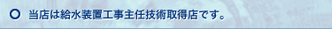 当店は給水装置工事主任技術取得店です。